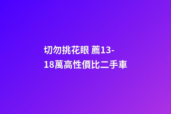 切勿挑花眼 薦13-18萬高性價比二手車